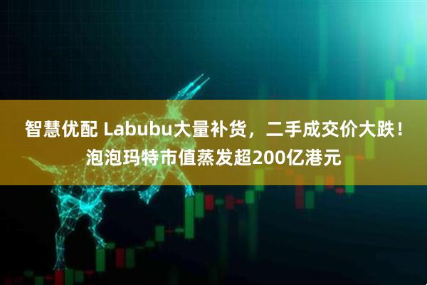 智慧优配 Labubu大量补货,二手成交价大跌!泡泡玛特市值蒸发超200亿港元