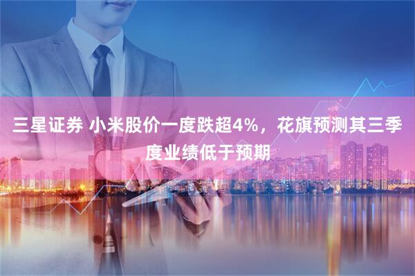 三星证券 小米股价一度跌超4%，花旗预测其三季度业绩低于预期