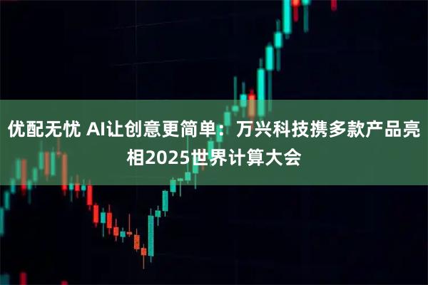 优配无忧 AI让创意更简单:万兴科技携多款产品亮相2025世界计算大会