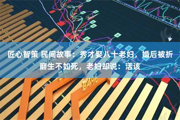 匠心智策 民间故事:秀才娶八十老妇,婚后被折磨生不如死,老妇却说:活该