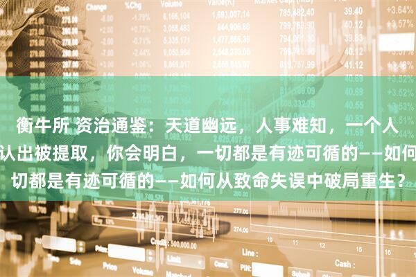 衡牛所 资治通鉴：天道幽远，人事难知，一个人的质感，是他的真，被认出被提取，你会明白，一切都是有迹可循的——如何从致命失误中破局重生？