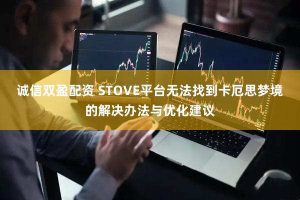 诚信双盈配资 STOVE平台无法找到卡厄思梦境的解决办法与优化建议