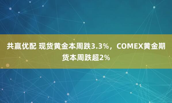 共赢优配 现货黄金本周跌3.3%，COMEX黄金期货本周跌超2%