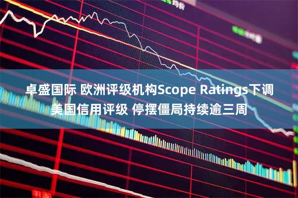 卓盛国际 欧洲评级机构Scope Ratings下调美国信用评级 停摆僵局持续逾三周