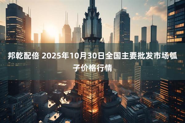 邦乾配倍 2025年10月30日全国主要批发市场瓠子价格行情