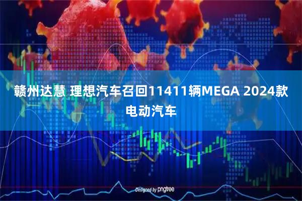 赣州达慧 理想汽车召回11411辆MEGA 2024款电动汽车