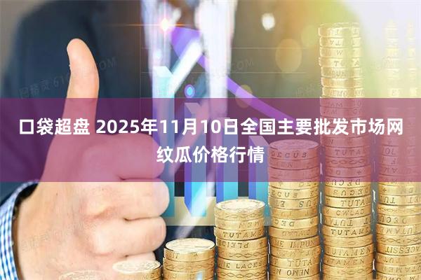 口袋超盘 2025年11月10日全国主要批发市场网纹瓜价格行情
