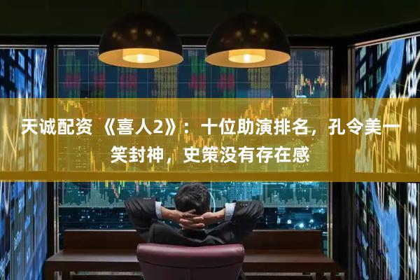 天诚配资 《喜人2》：十位助演排名，孔令美一笑封神，史策没有存在感