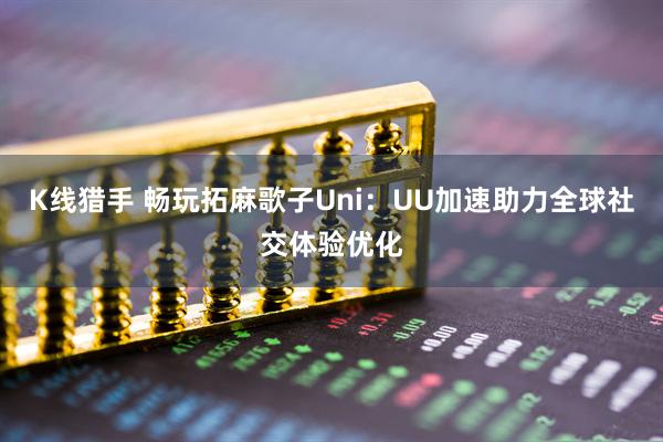 K线猎手 畅玩拓麻歌子Uni：UU加速助力全球社交体验优化