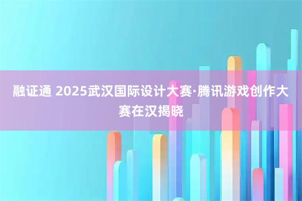 融证通 2025武汉国际设计大赛·腾讯游戏创作大赛在汉揭晓