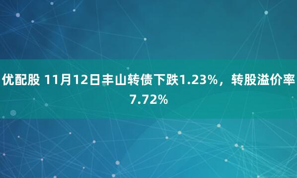 优配股 11月12日丰山转债下跌1.23%，转股溢价率7.72%