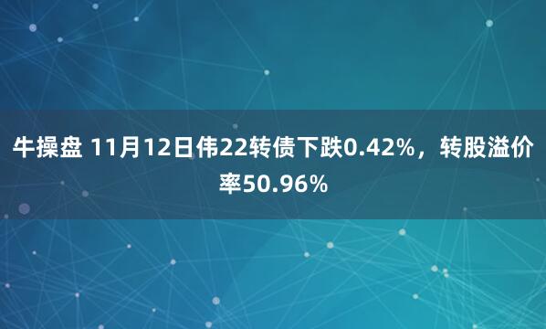 牛操盘 11月12日伟22转债下跌0.42%，转股溢价率50.96%