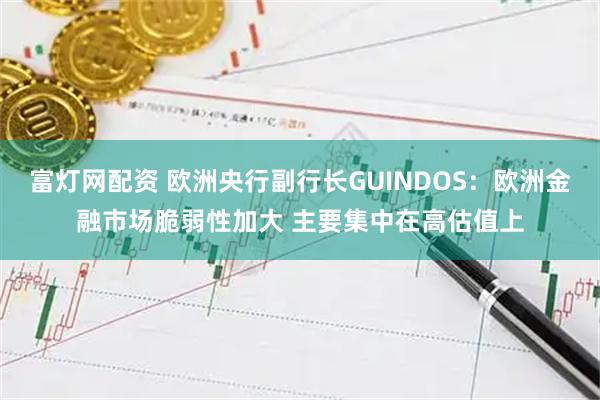 富灯网配资 欧洲央行副行长GUINDOS：欧洲金融市场脆弱性加大 主要集中在高估值上