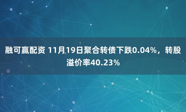 融可赢配资 11月19日聚合转债下跌0.04%，转股溢价率40.23%