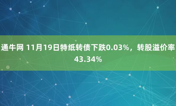 通牛网 11月19日特纸转债下跌0.03%，转股溢价率43.34%