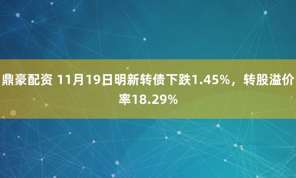 鼎豪配资 11月19日明新转债下跌1.45%，转股溢价率18.29%