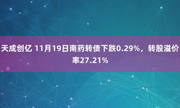 天成创亿 11月19日南药转债下跌0.29%，转股溢价率27.21%