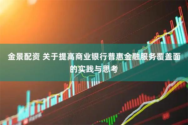 金景配资 关于提高商业银行普惠金融服务覆盖面的实践与思考