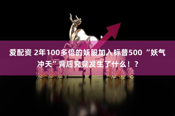 爱配资 2年100多倍的妖股加入标普500 “妖气冲天”背后究竟发生了什么！？