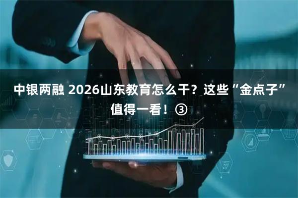 中银两融 2026山东教育怎么干？这些“金点子”值得一看！③