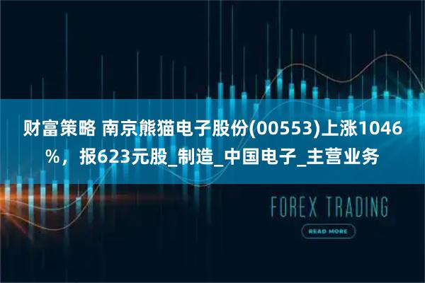 财富策略 南京熊猫电子股份(00553)上涨1046%,报623元股_制造_中国电子_主营业务