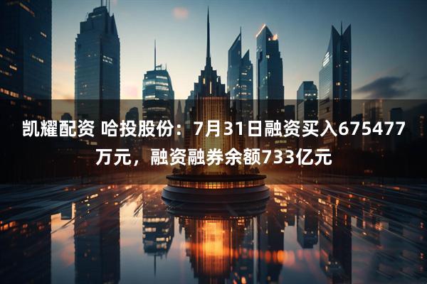 凯耀配资 哈投股份:7月31日融资买入675477万元,融资融券余额733亿元