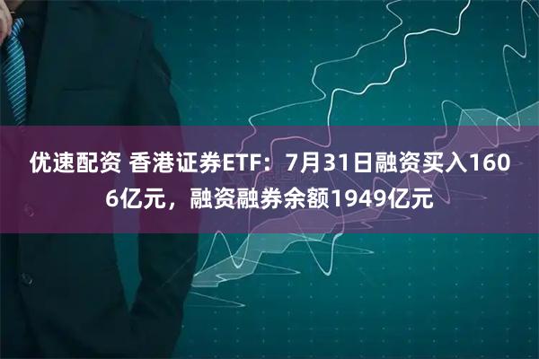 优速配资 香港证券ETF:7月31日融资买入1606亿元,融资融券余额1949亿元