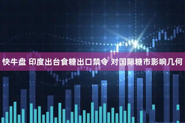 快牛盘 印度出台食糖出口禁令 对国际糖市影响几何