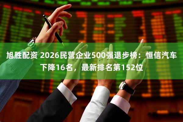 旭胜配资 2026民营企业500强退步榜：恒信汽车下降16名，最新排名第152位